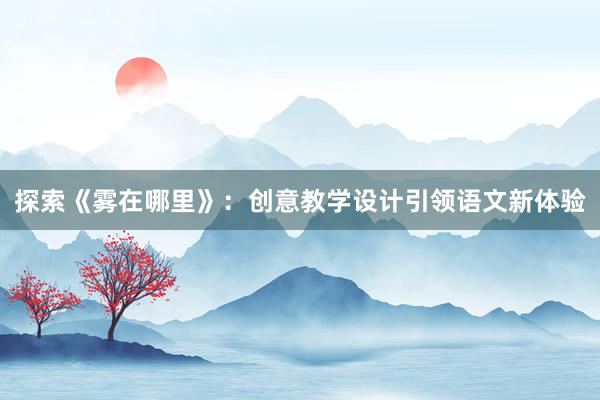 探索《雾在哪里》：创意教学设计引领语文新体验