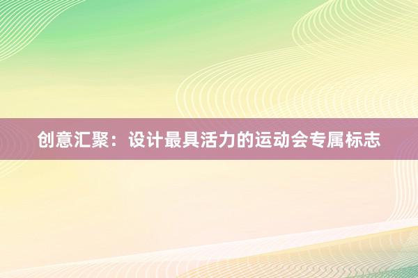 创意汇聚：设计最具活力的运动会专属标志