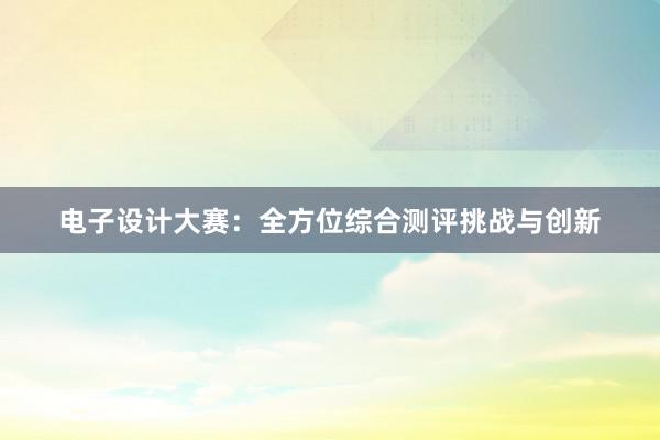 电子设计大赛：全方位综合测评挑战与创新