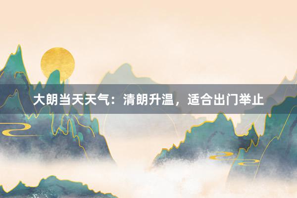 大朗当天天气：清朗升温，适合出门举止